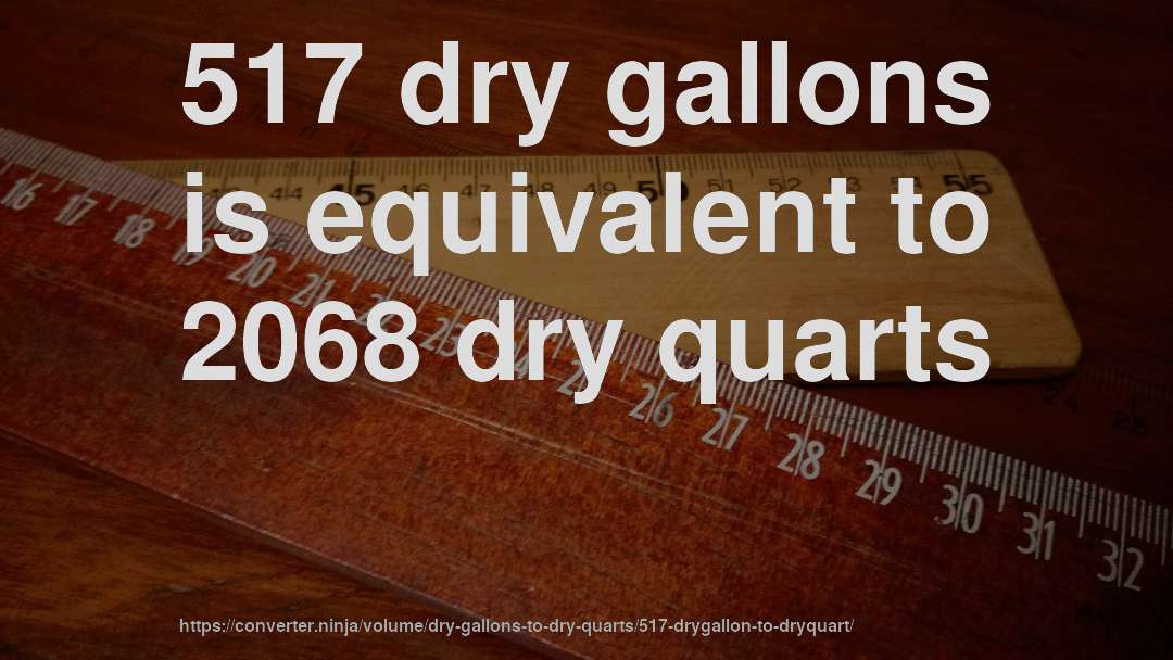 517 dry gallons is equivalent to 2068 dry quarts
