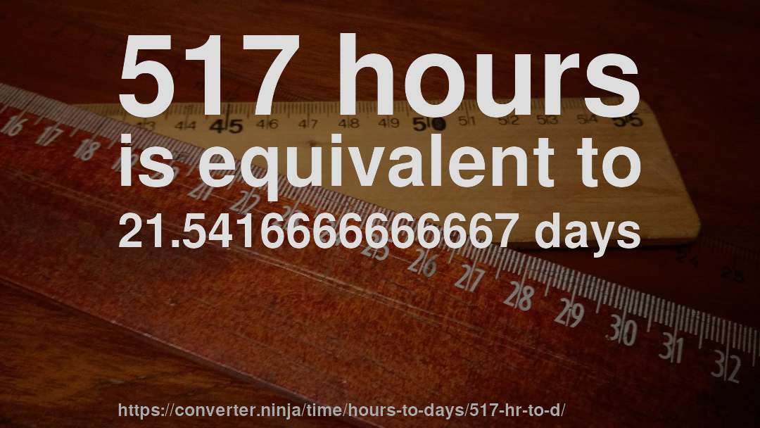 517 hours is equivalent to 21.5416666666667 days