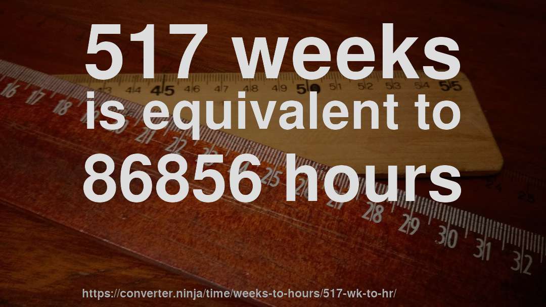 517 weeks is equivalent to 86856 hours