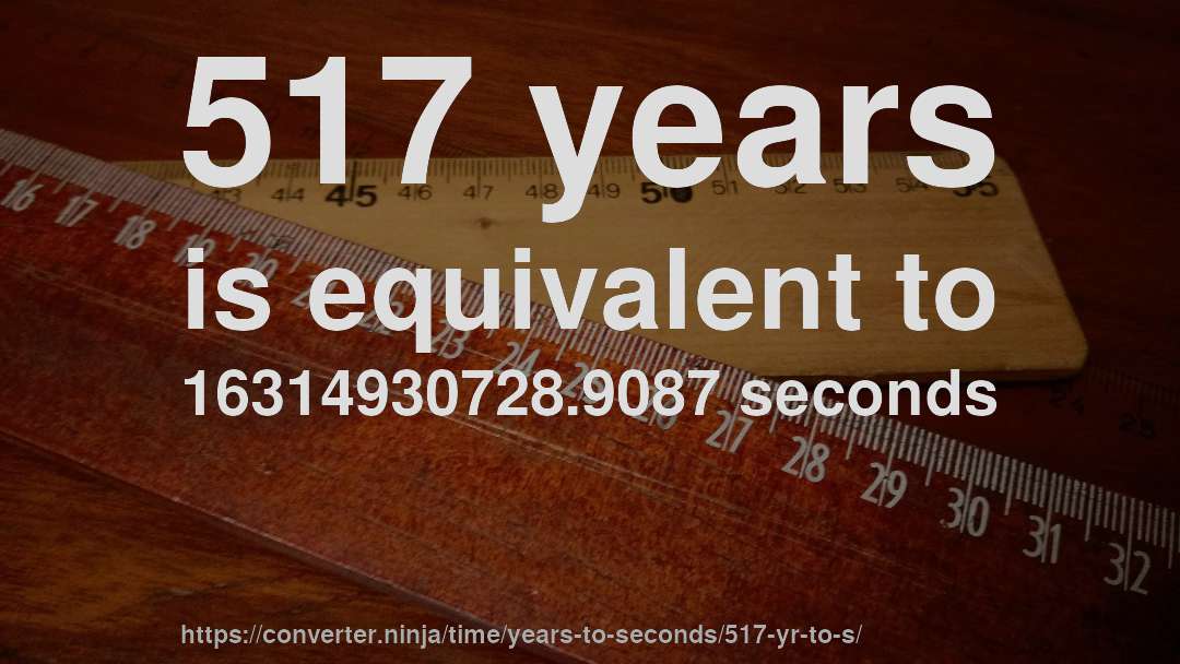 517 years is equivalent to 16314930728.9087 seconds
