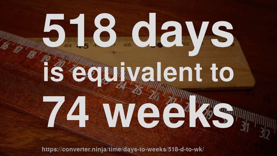 518 days is equivalent to 74 weeks