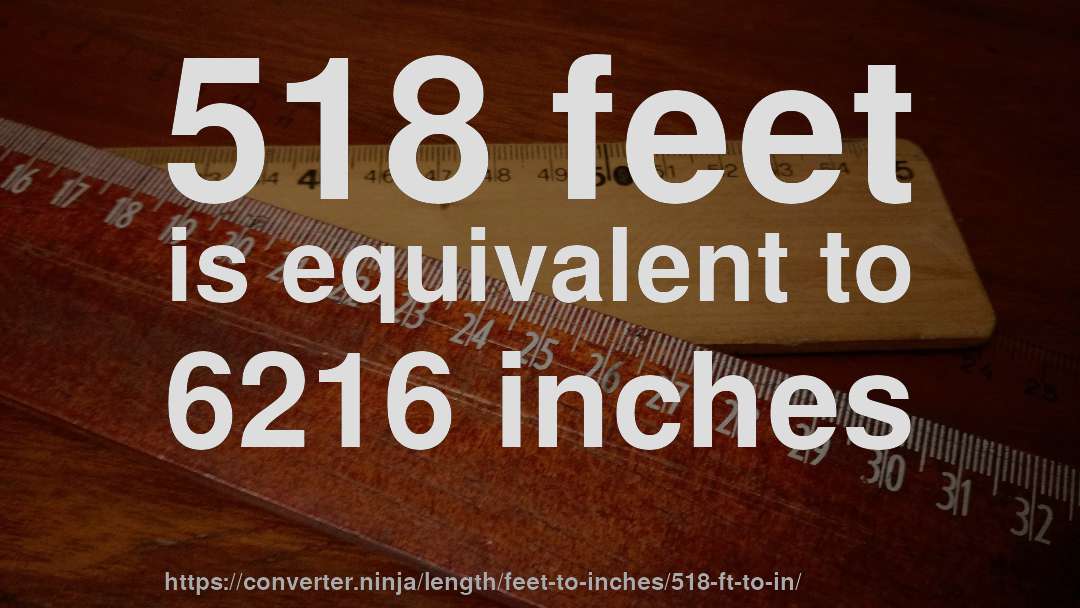 518 feet is equivalent to 6216 inches