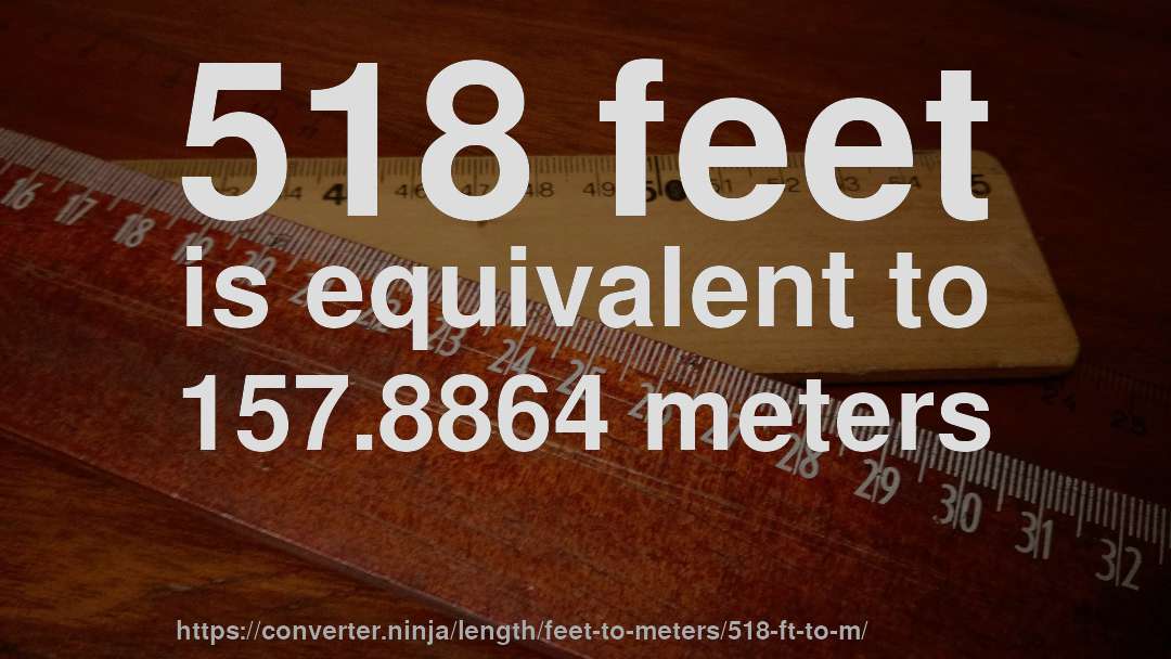 518 feet is equivalent to 157.8864 meters