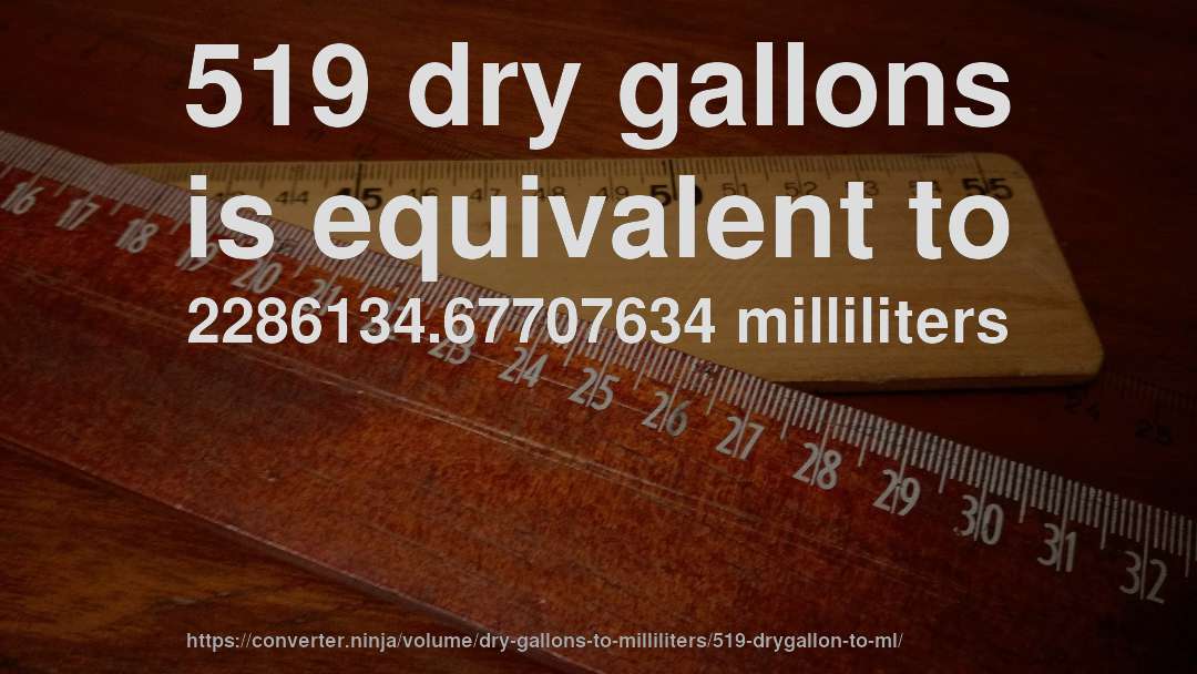 519 dry gallons is equivalent to 2286134.67707634 milliliters