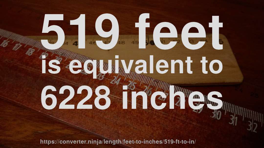 519 feet is equivalent to 6228 inches