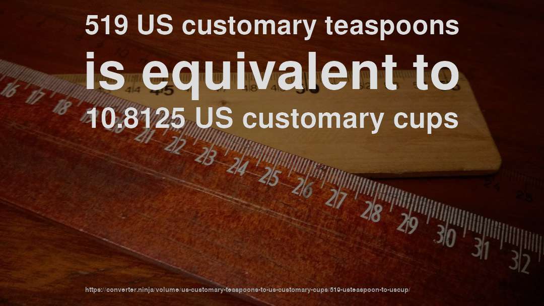 519 US customary teaspoons is equivalent to 10.8125 US customary cups