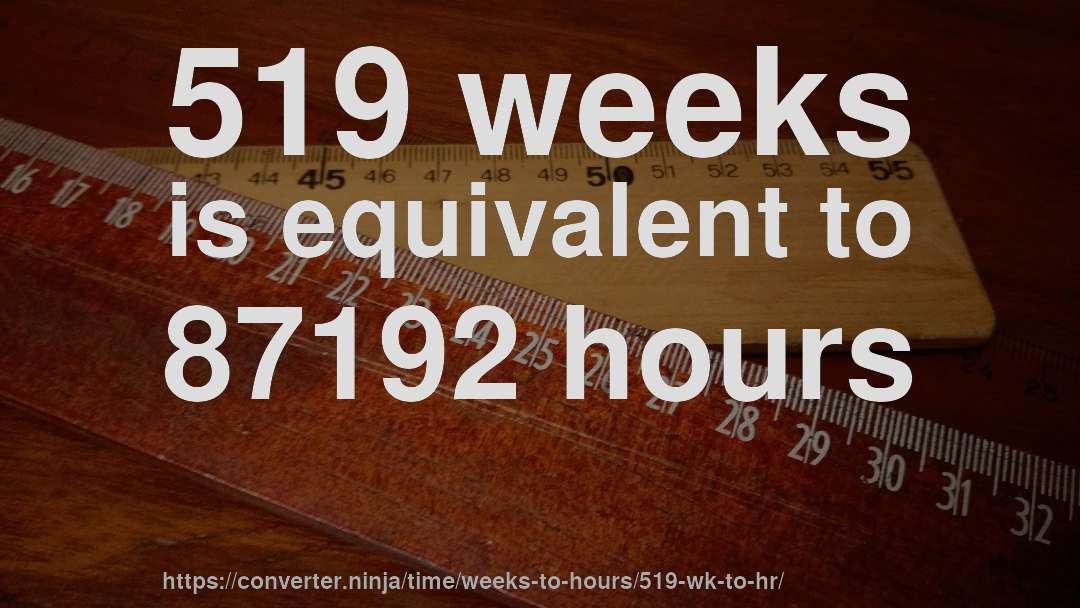 519 weeks is equivalent to 87192 hours