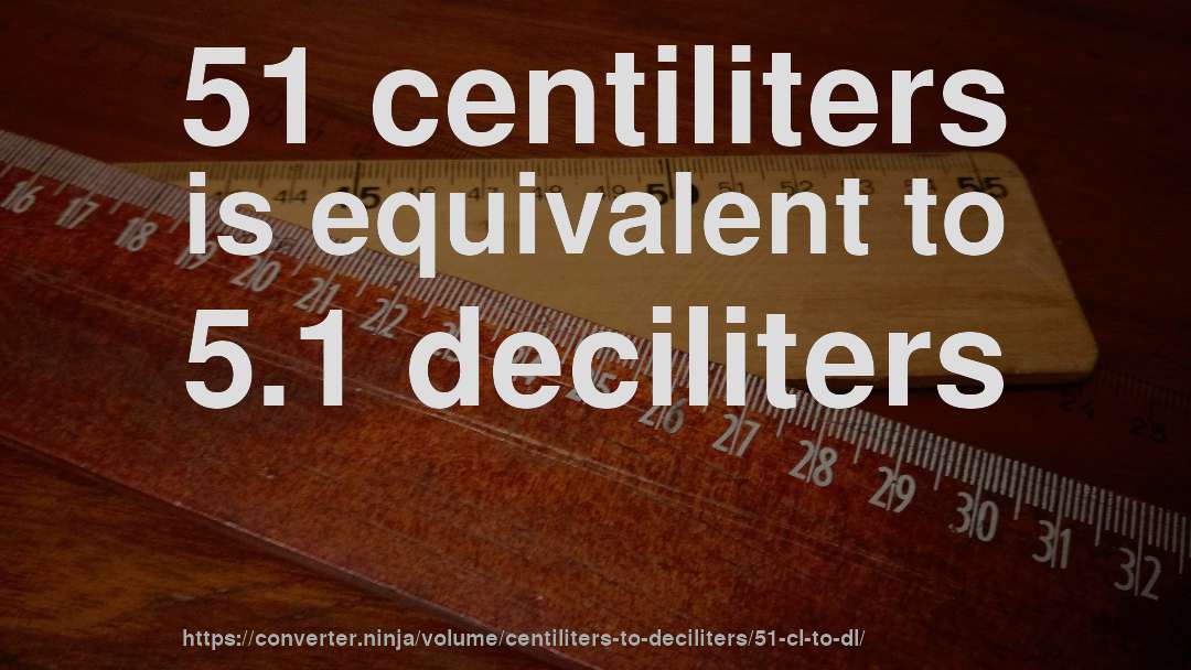 51 centiliters is equivalent to 5.1 deciliters