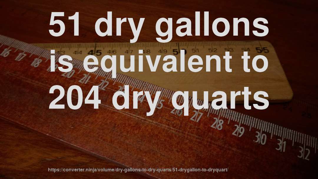 51 dry gallons is equivalent to 204 dry quarts