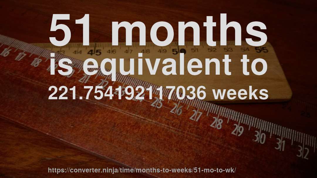 51 months is equivalent to 221.754192117036 weeks