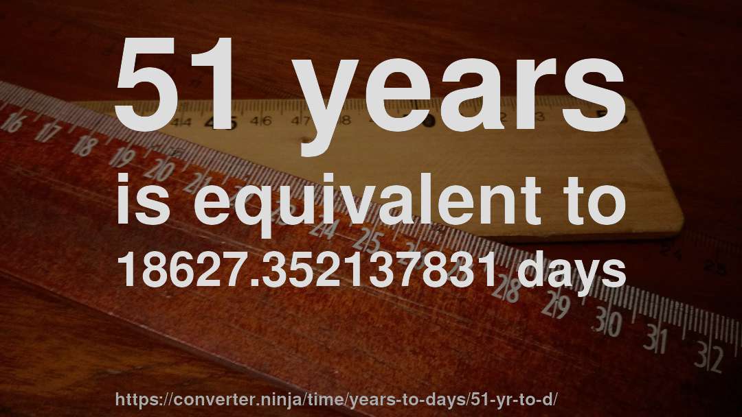 51 years is equivalent to 18627.352137831 days