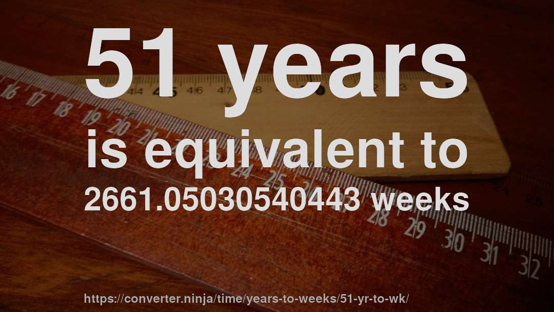 51 years is equivalent to 2661.05030540443 weeks