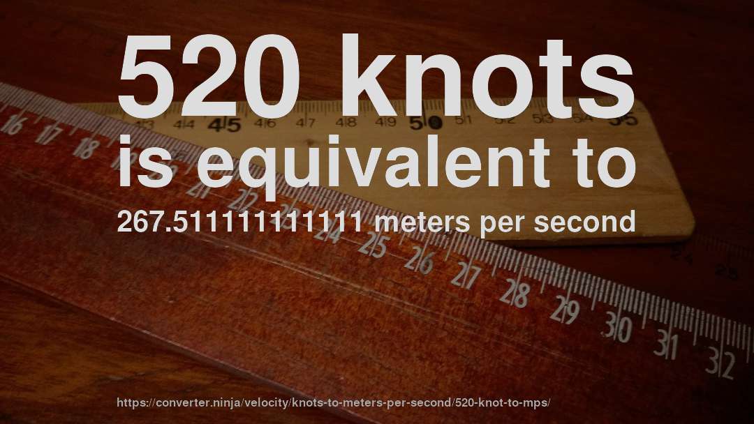 520 knots is equivalent to 267.511111111111 meters per second