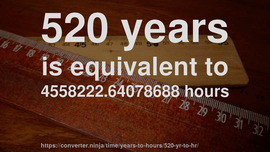 520 years is equivalent to 4558222.64078688 hours