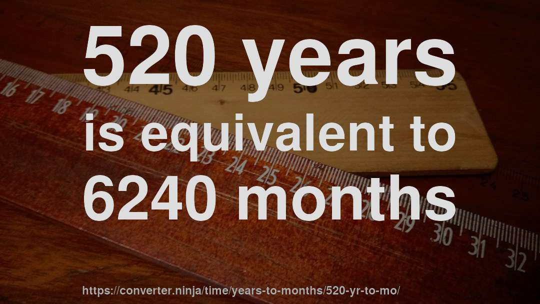 520 years is equivalent to 6240 months