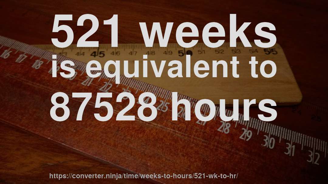 521 weeks is equivalent to 87528 hours