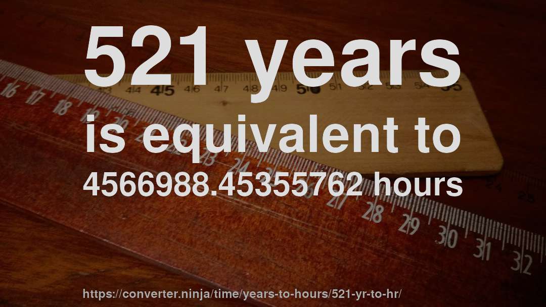 521 years is equivalent to 4566988.45355762 hours