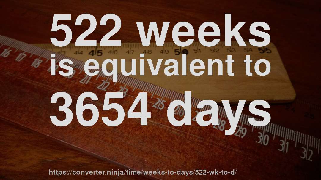 522 weeks is equivalent to 3654 days