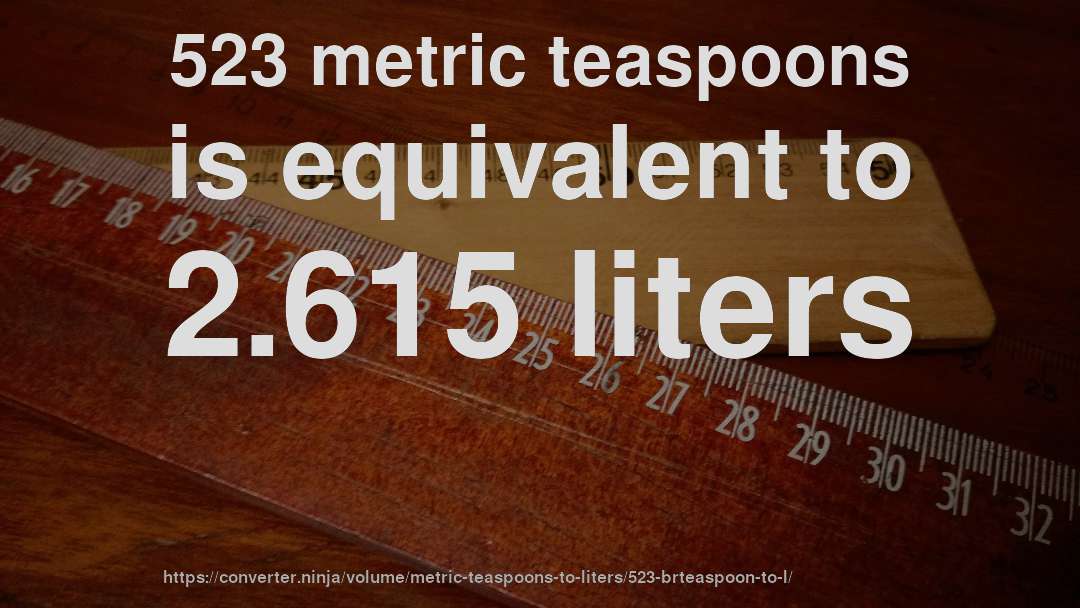 523 metric teaspoons is equivalent to 2.615 liters