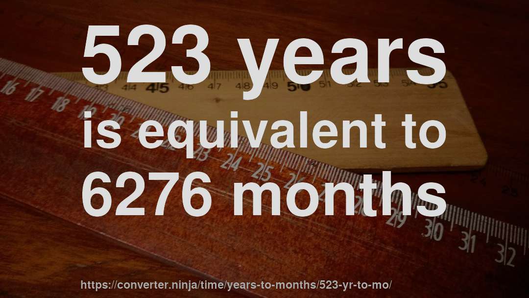 523 years is equivalent to 6276 months