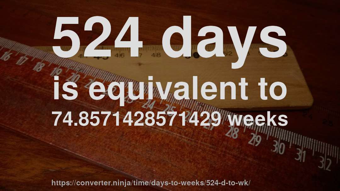 524 days is equivalent to 74.8571428571429 weeks