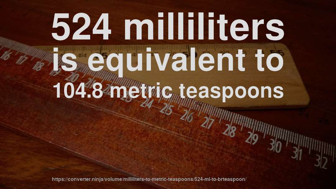524 milliliters is equivalent to 104.8 metric teaspoons