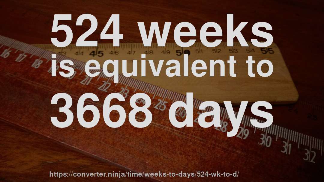 524 weeks is equivalent to 3668 days