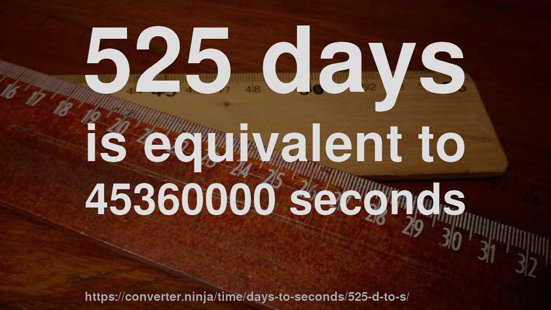 525 days is equivalent to 45360000 seconds