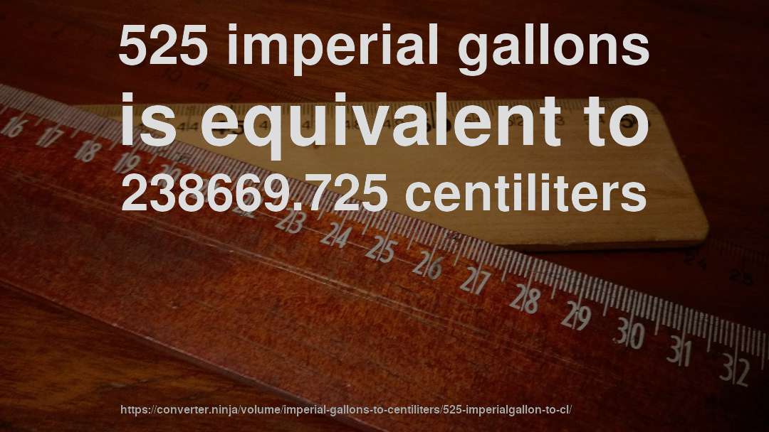 525 imperial gallons is equivalent to 238669.725 centiliters