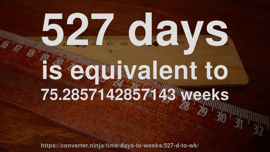 527 days is equivalent to 75.2857142857143 weeks