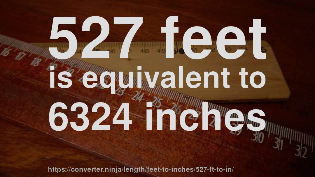 527 feet is equivalent to 6324 inches