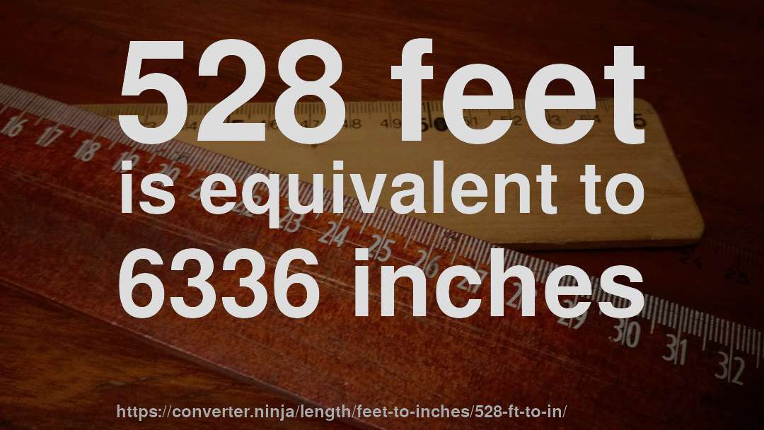 528 feet is equivalent to 6336 inches
