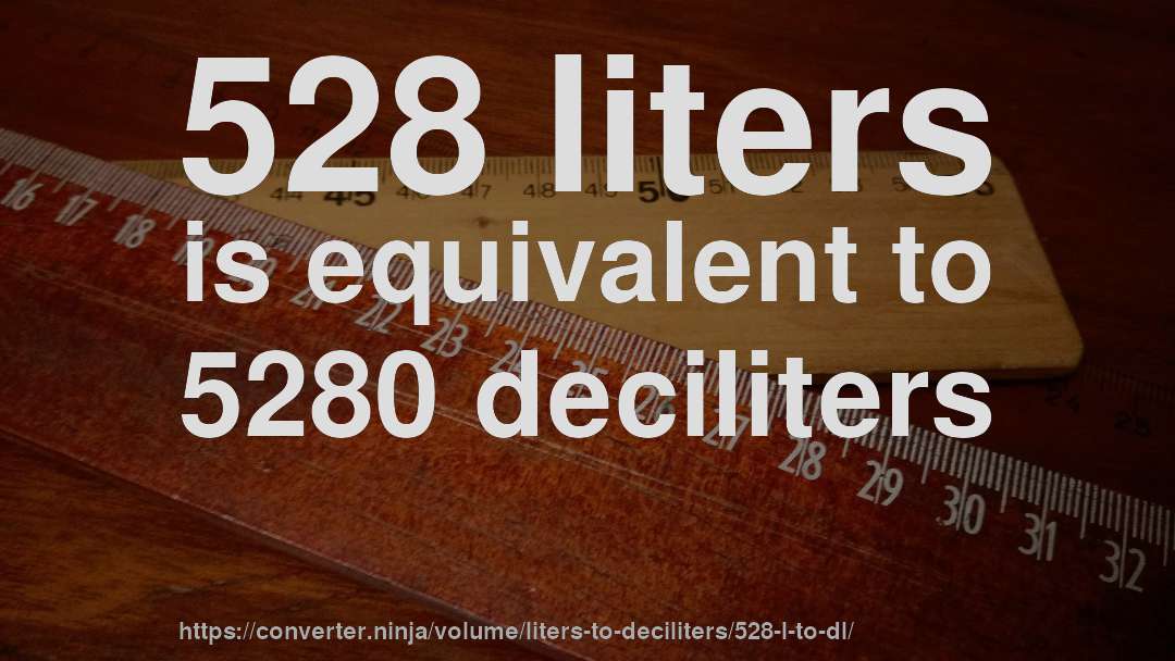 528 liters is equivalent to 5280 deciliters