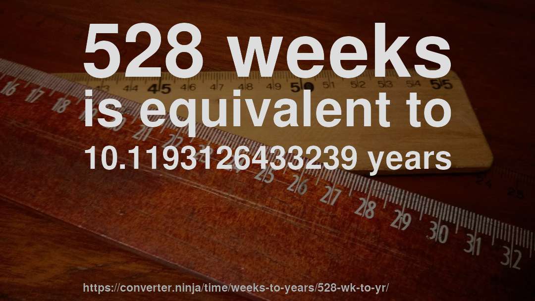 528 weeks is equivalent to 10.1193126433239 years