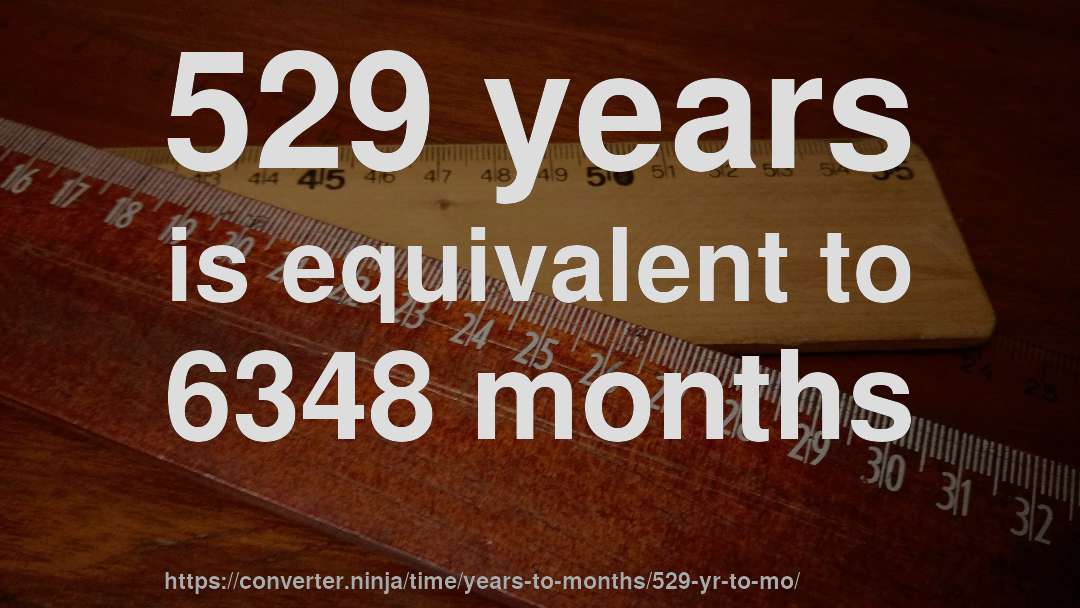 529 years is equivalent to 6348 months