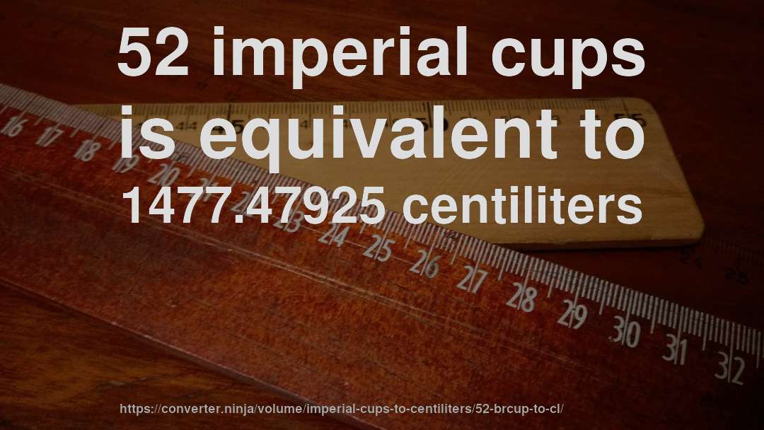 52 imperial cups is equivalent to 1477.47925 centiliters