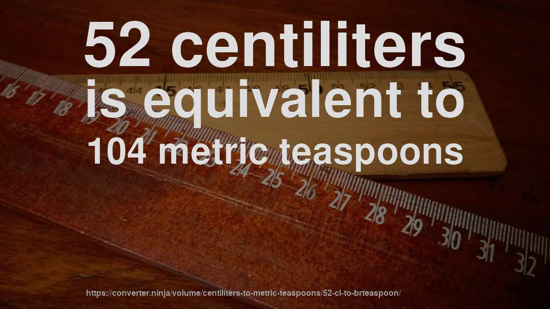 52 centiliters is equivalent to 104 metric teaspoons