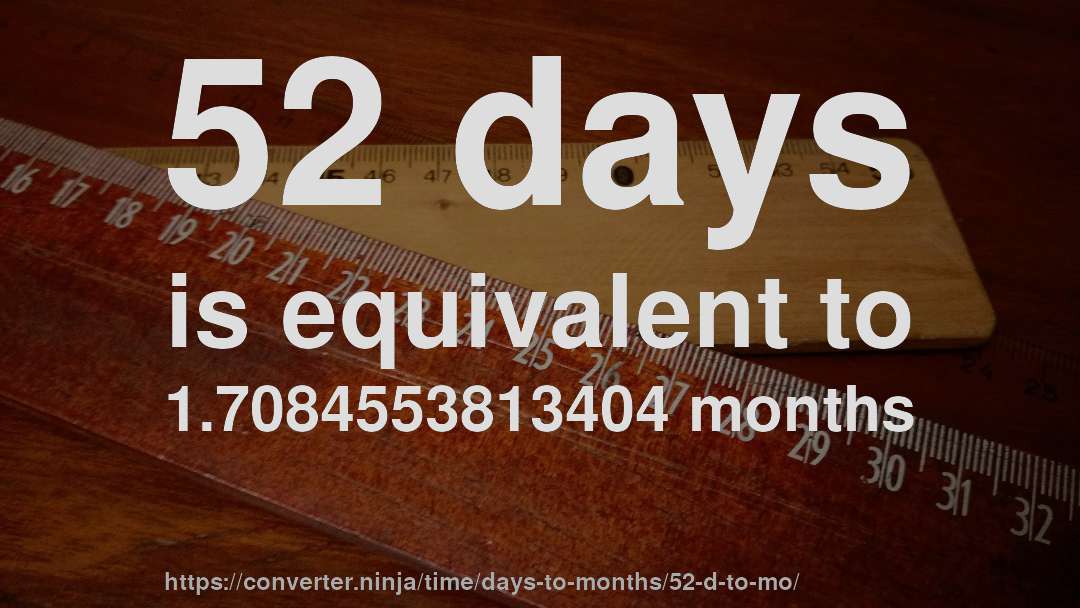 52 days is equivalent to 1.7084553813404 months