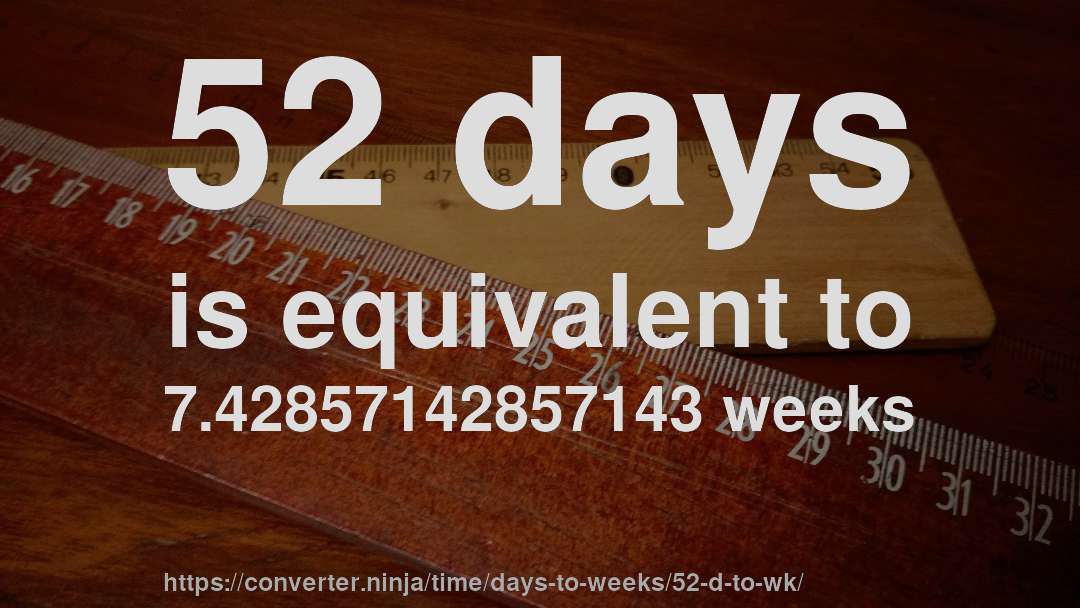 52 days is equivalent to 7.42857142857143 weeks