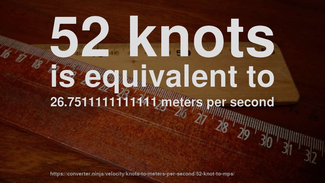 52 knots is equivalent to 26.7511111111111 meters per second