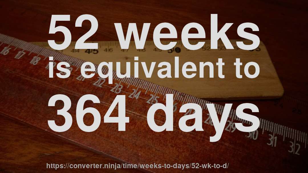 52 weeks is equivalent to 364 days