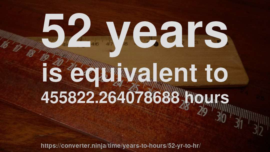 52 years is equivalent to 455822.264078688 hours