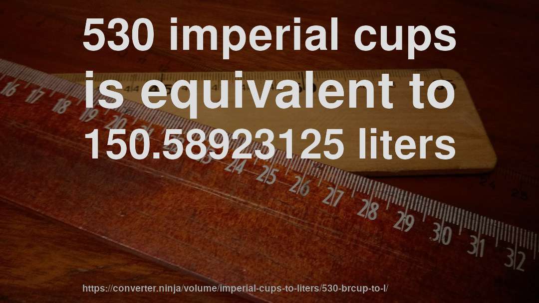530 imperial cups is equivalent to 150.58923125 liters