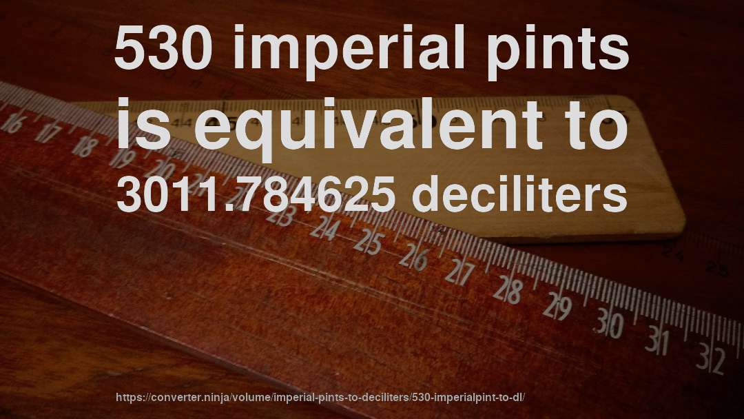 530 imperial pints is equivalent to 3011.784625 deciliters