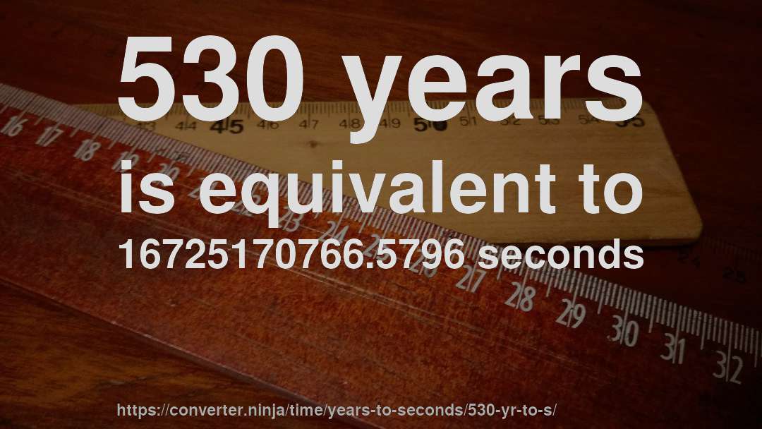530 years is equivalent to 16725170766.5796 seconds