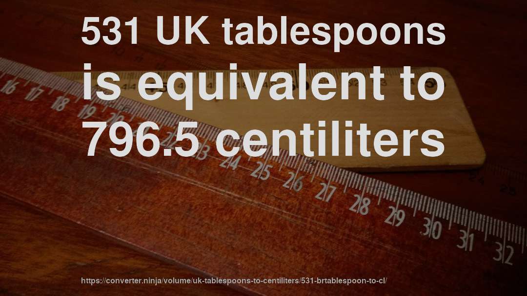 531 UK tablespoons is equivalent to 796.5 centiliters
