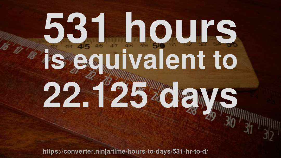 531 hours is equivalent to 22.125 days