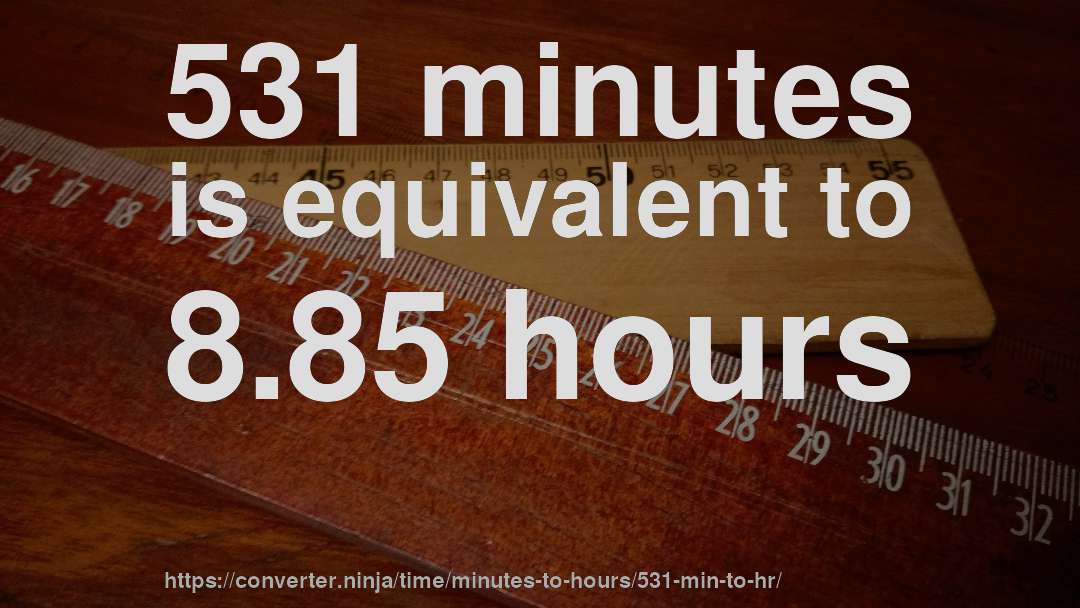 531 minutes is equivalent to 8.85 hours