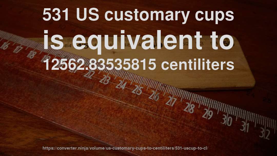 531 US customary cups is equivalent to 12562.83535815 centiliters