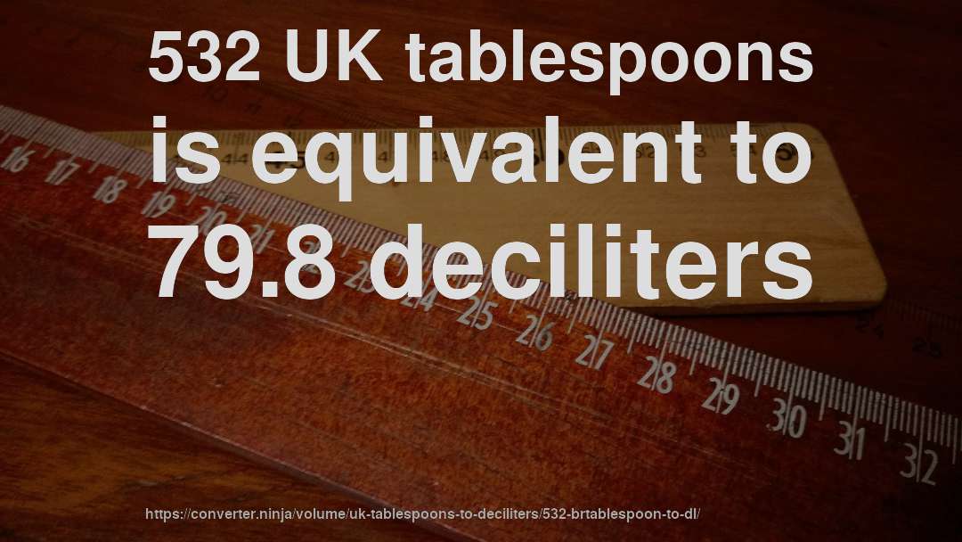 532 UK tablespoons is equivalent to 79.8 deciliters